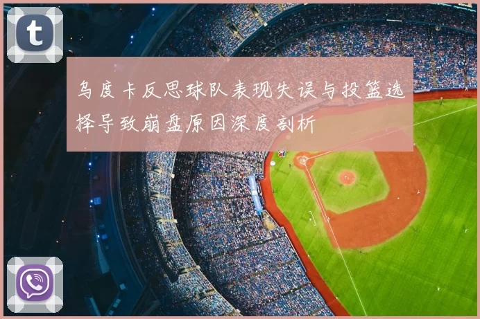 乌度卡反思球队表现失误与投篮选择导致崩盘原因深度剖析