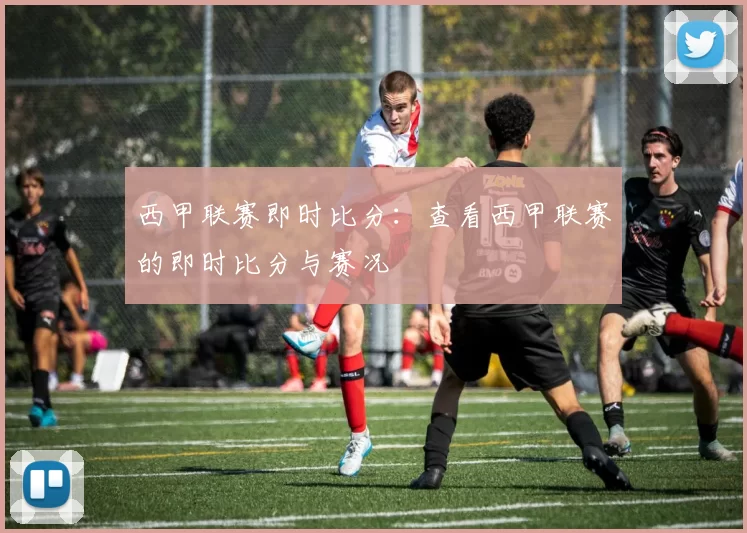 西甲联赛即时比分：查看西甲联赛的即时比分与赛况