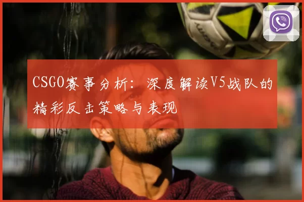 CSGO赛事分析：深度解读V5战队的精彩反击策略与表现