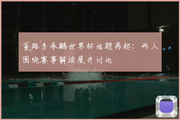董路李承鹏世界杯话题再起:两人围绕赛事解读展开讨论