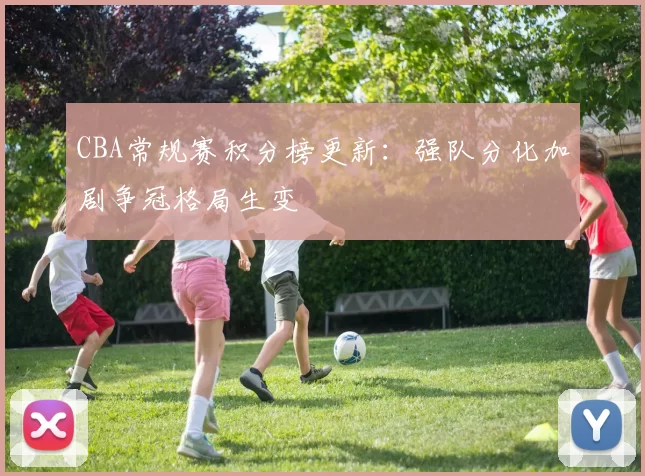 CBA常规赛积分榜更新:强队分化加剧争冠格局生变