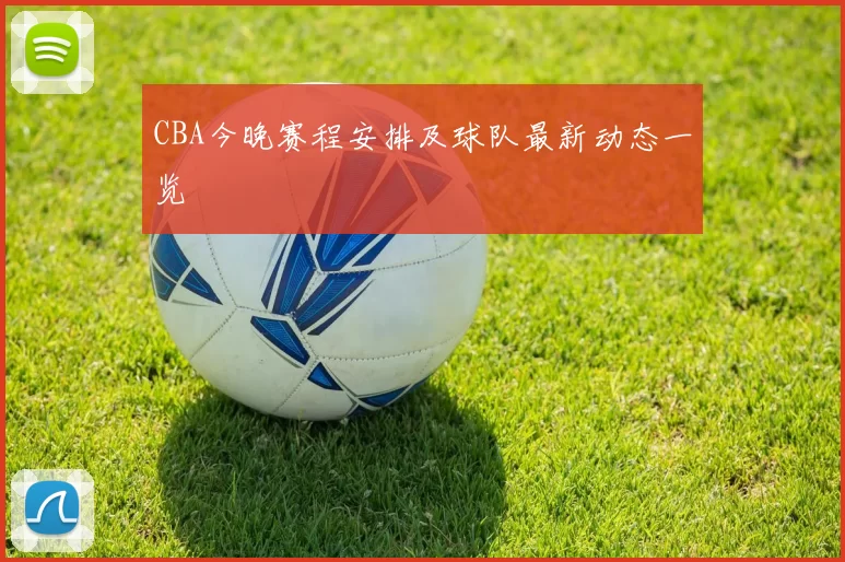 CBA今晚赛程安排及球队最新动态一览