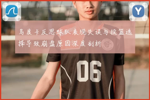 乌度卡反思球队表现失误与投篮选择导致崩盘原因深度剖析