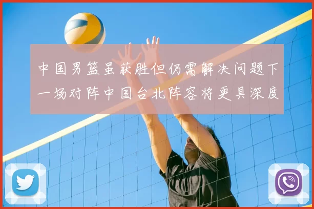 中国男篮虽获胜但仍需解决问题下一场对阵中国台北阵容将更具深度
