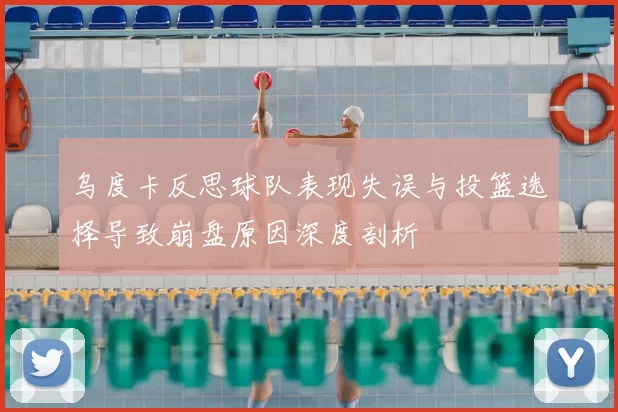 乌度卡反思球队表现失误与投篮选择导致崩盘原因深度剖析