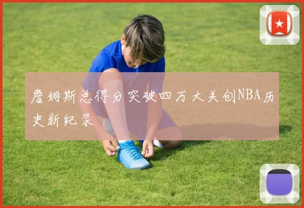 詹姆斯总得分突破四万大关创NBA历史新纪录
