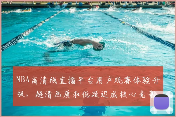 NBA高清线直播平台用户观赛体验升级,超清画质和低延迟成核心竞争力
