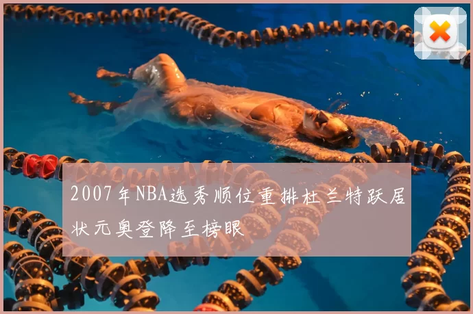 2007年NBA选秀顺位重排杜兰特跃居状元奥登降至榜眼