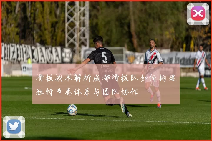 滑板战术解析成都滑板队如何构建独特节奏体系与团队协作