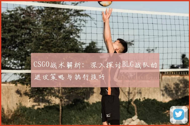 CSGO战术解析：深入探讨BLG战队的进攻策略与执行技巧