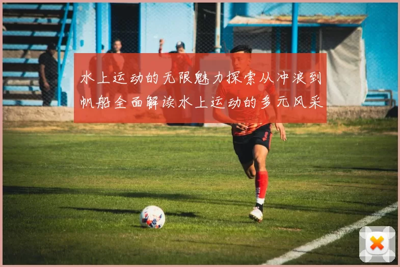 水上运动的无限魅力探索从冲浪到帆船全面解读水上运动的多元风采