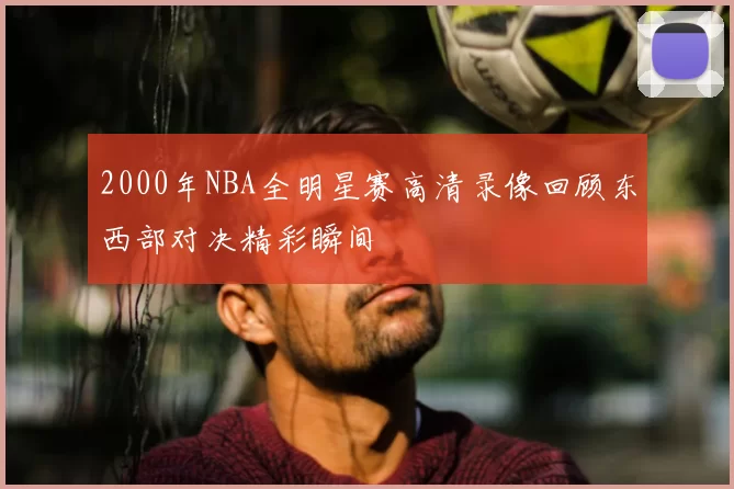 2000年NBA全明星赛高清录像回顾东西部对决精彩瞬间