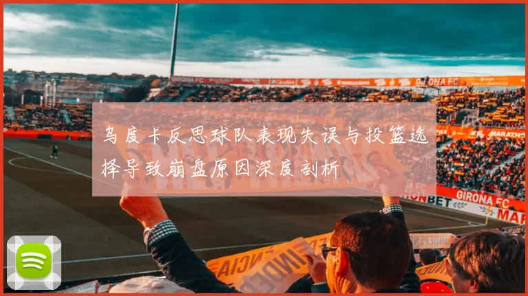 乌度卡反思球队表现失误与投篮选择导致崩盘原因深度剖析