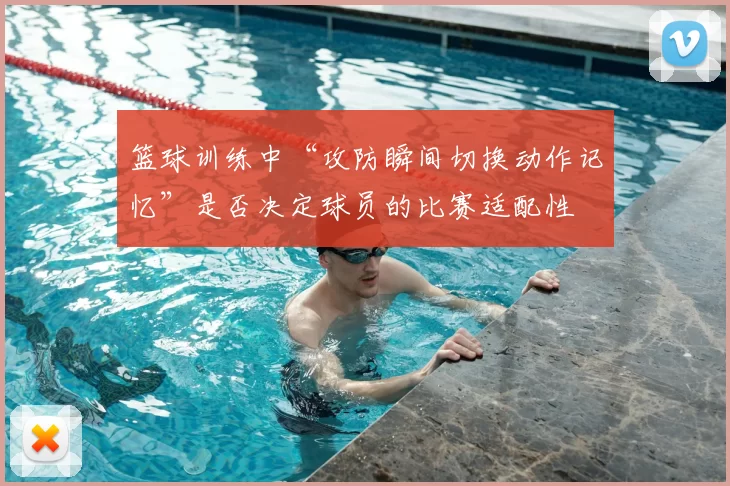 篮球训练中“攻防瞬间切换动作记忆”是否决定球员的比赛适配性