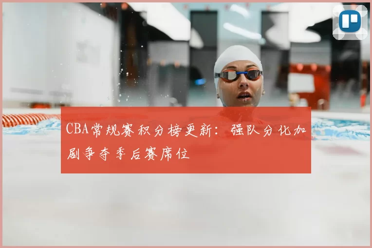 CBA常规赛积分榜更新:强队分化加剧争夺季后赛席位