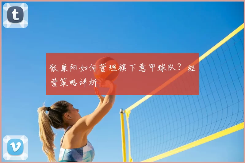 张康阳如何管理旗下意甲球队？经营策略详析