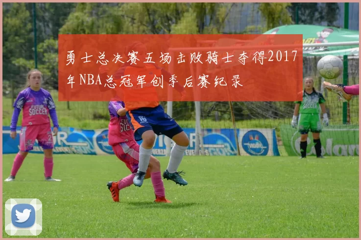 勇士总决赛五场击败骑士夺得2017年NBA总冠军创季后赛纪录