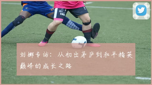 刘娜专访:从初出茅庐到和平精英巅峰的成长之路