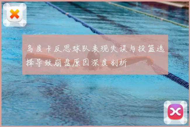 乌度卡反思球队表现失误与投篮选择导致崩盘原因深度剖析