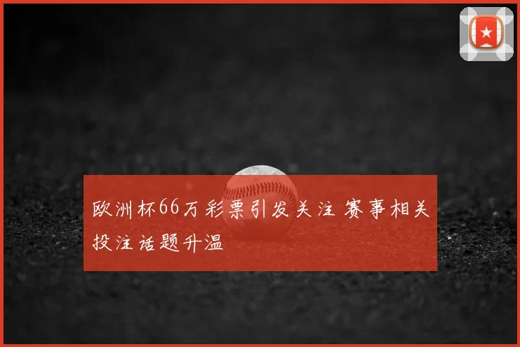 欧洲杯66万彩票引发关注 赛事相关投注话题升温
