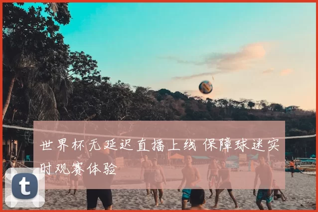 世界杯无延迟直播上线 保障球迷实时观赛体验