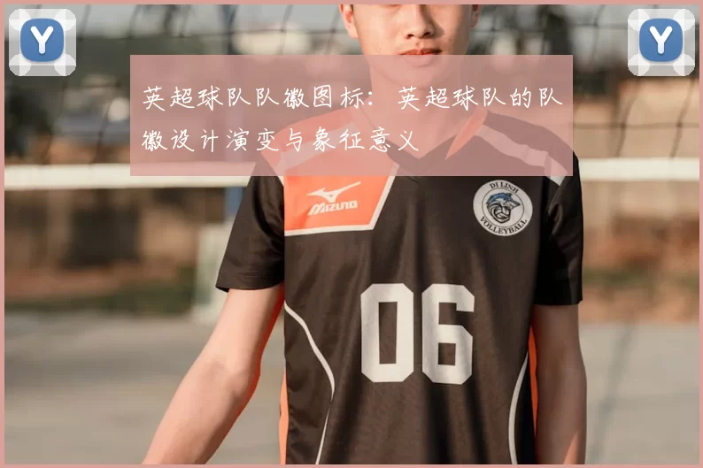 英超球队队徽图标：英超球队的队徽设计演变与象征意义