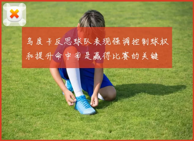 乌度卡反思球队表现强调控制球权和提升命中率是赢得比赛的关键