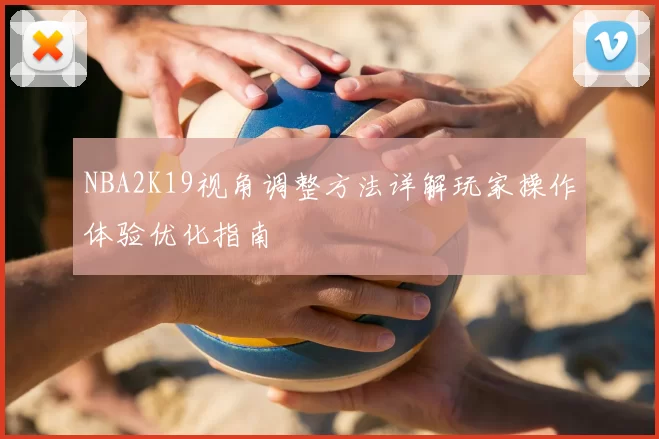 NBA2K19视角调整方法详解玩家操作体验优化指南