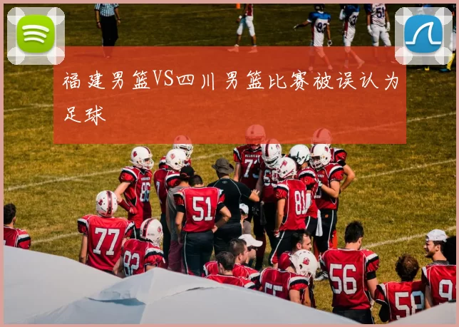 福建男篮VS四川男篮比赛被误认为足球