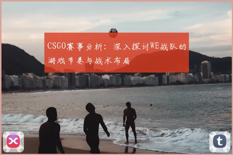 CSGO赛事分析：深入探讨WE战队的游戏节奏与战术布局