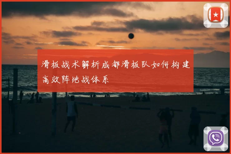 滑板战术解析成都滑板队如何构建高效阵地战体系