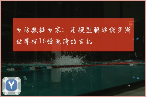 专访数据专家：用模型解读俄罗斯世界杯16强竞猜的玄机