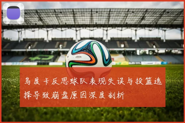 乌度卡反思球队表现失误与投篮选择导致崩盘原因深度剖析