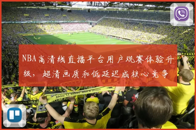 NBA高清线直播平台用户观赛体验升级，超清画质和低延迟成核心竞争力