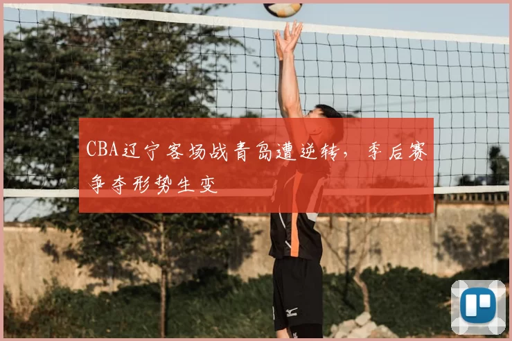 CBA辽宁客场战青岛遭逆转，季后赛争夺形势生变