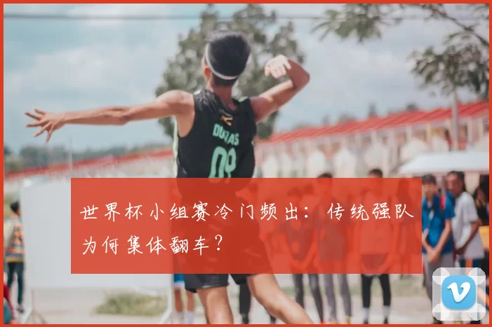 世界杯小组赛冷门频出:传统强队为何集体翻车?