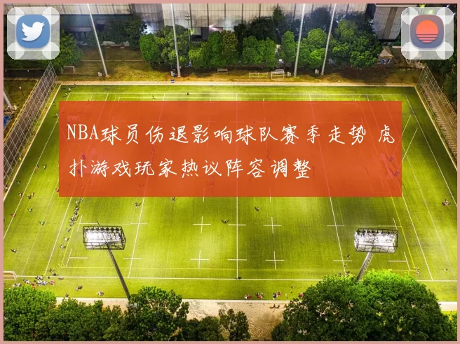 NBA球员伤退影响球队赛季走势 虎扑游戏玩家热议阵容调整
