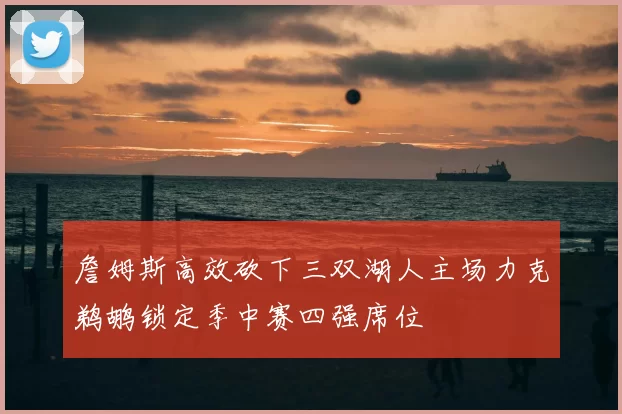 詹姆斯高效砍下三双湖人主场力克鹈鹕锁定季中赛四强席位