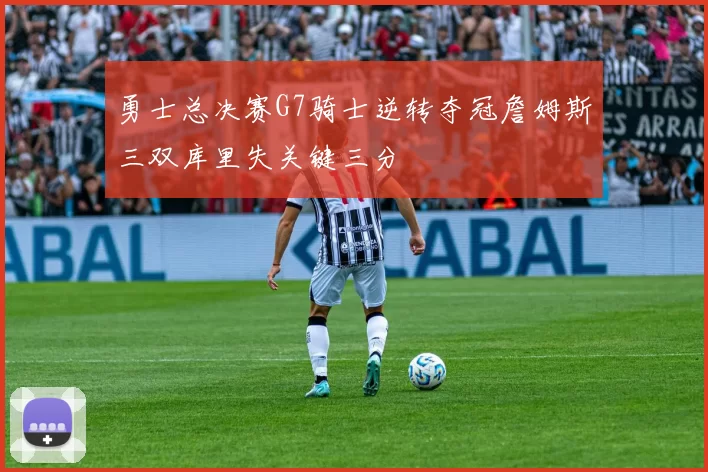 勇士总决赛G7骑士逆转夺冠詹姆斯三双库里失关键三分
