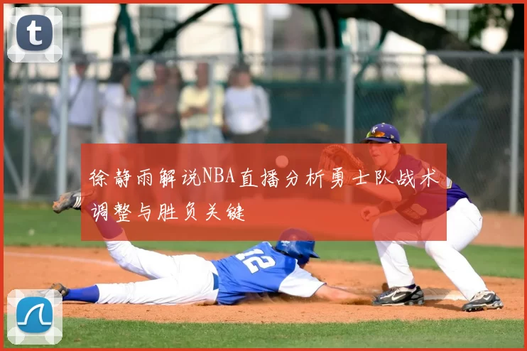 徐静雨解说NBA直播分析勇士队战术调整与胜负关键