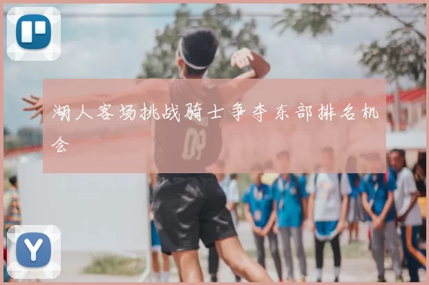 湖人客场挑战骑士争夺东部排名机会