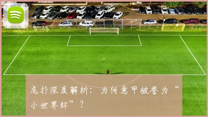虎扑深度解析:为何意甲被誉为“小世界杯”?