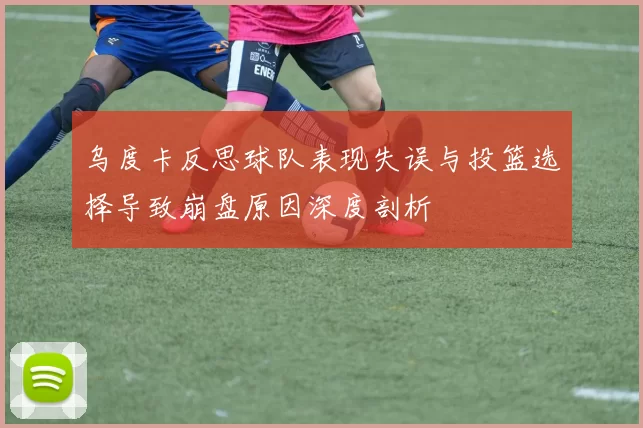 乌度卡反思球队表现失误与投篮选择导致崩盘原因深度剖析