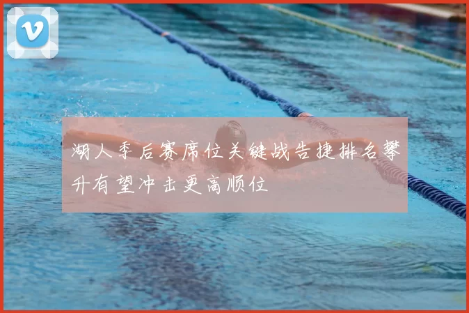 湖人季后赛席位关键战告捷排名攀升有望冲击更高顺位