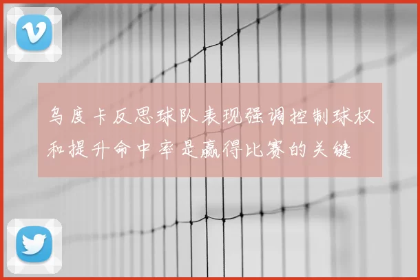 乌度卡反思球队表现强调控制球权和提升命中率是赢得比赛的关键