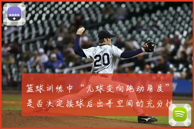 篮球训练中“无球变向跑动角度”是否决定接球后出手空间的充分性