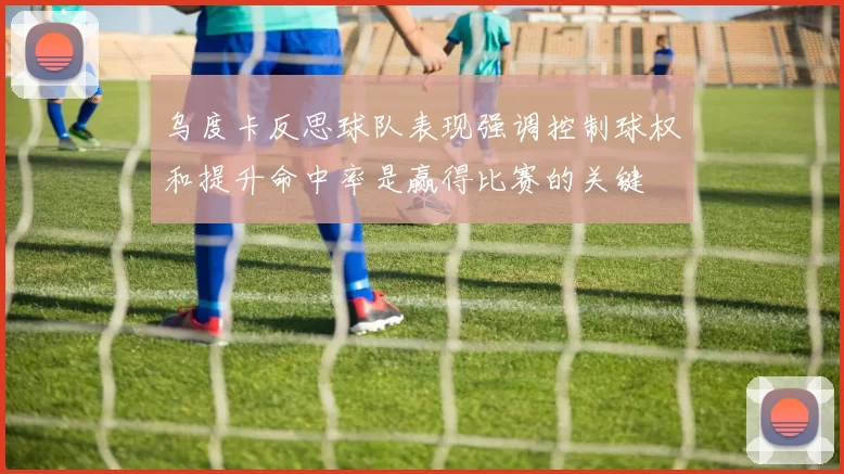 乌度卡反思球队表现强调控制球权和提升命中率是赢得比赛的关键