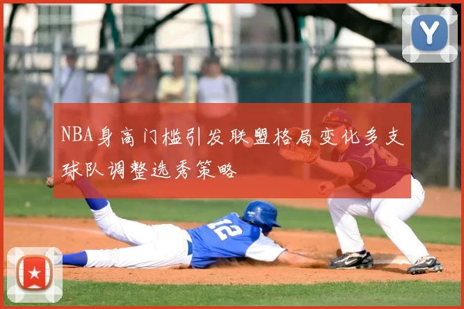 NBA身高门槛引发联盟格局变化多支球队调整选秀策略