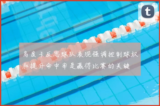 乌度卡反思球队表现强调控制球权和提升命中率是赢得比赛的关键