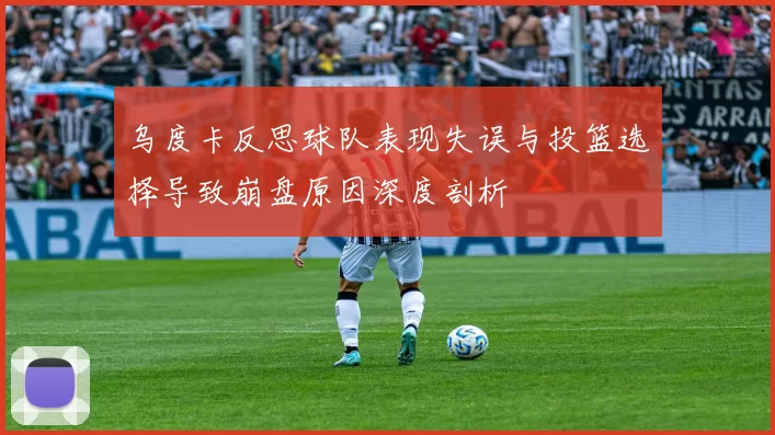 乌度卡反思球队表现失误与投篮选择导致崩盘原因深度剖析